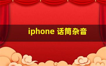 iphone 话筒杂音